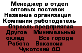 Менеджер в отдел оптовых поставок › Название организации ­ Компания-работодатель › Отрасль предприятия ­ Другое › Минимальный оклад ­ 1 - Все города Работа » Вакансии   . Чукотский АО